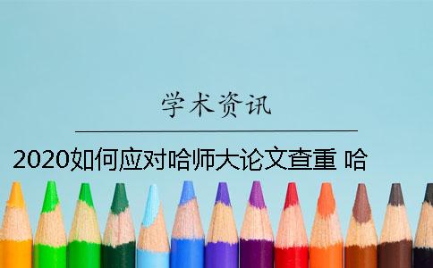 2020如何应对哈师大论文查重 哈师大论文查重用的哪个系统
