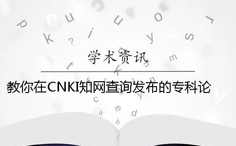 教你在CNKI知网查询发布的专科论文