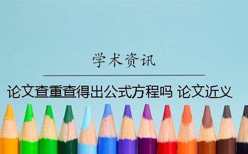 论文查重查得出公式方程吗？ 论文近义词察重查得出吗