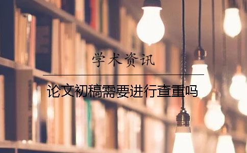 论文初稿需要进行查重吗？