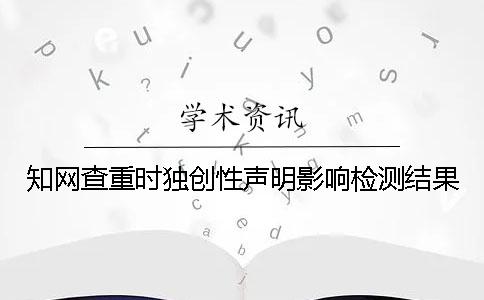 知网查重时独创性声明影响检测结果