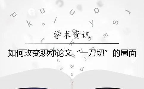 如何改变职称论文“一刀切”的局面？