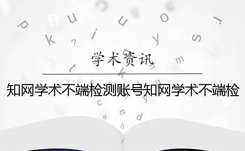 知网学术不端检测账号知网学术不端检测系统