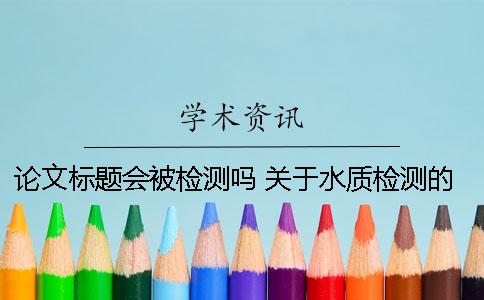 论文标题会被检测吗？ 关于水质检测的论文标题