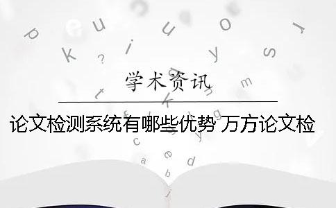 论文检测系统有哪些优势？ 万方论文检测系统有什么优势？