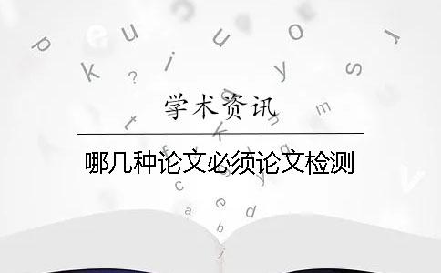 哪几种论文必须论文检测？