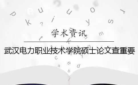 武汉电力职业技术学院硕士论文查重要求及重复率