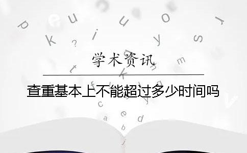 查重基本上不能超过多少时间吗
