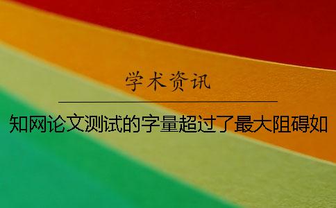 知网论文测试的字量超过了最大阻碍如何是好？