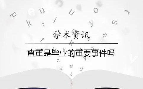 查重是毕业的重要事件吗？