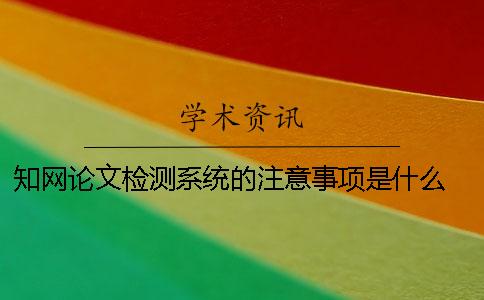 知网论文检测系统的注意事项是什么？ 中国知网学术不端检测系统论文格式规范