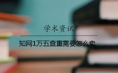 知网1万五查重需要怎么卖