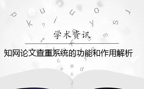 知网论文查重系统的功能和作用解析 中国知网论文查重系统
