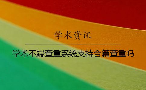 学术不端查重系统支持合篇查重吗？