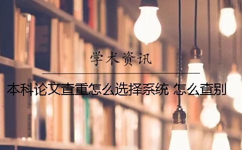 本科论文查重怎么选择系统？ 怎么查别人的本科论文