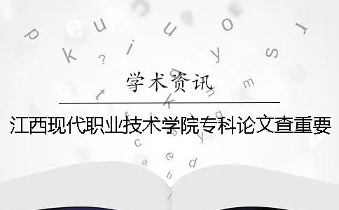 江西现代职业技术学院专科论文查重要求及重复率 江西现代职业技术学院专科分数线2019