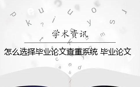 怎么选择毕业论文查重系统？ 毕业论文第一次查重过了