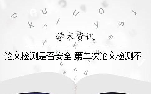 论文检测是否安全？ 第二次论文检测不通过怎么办？