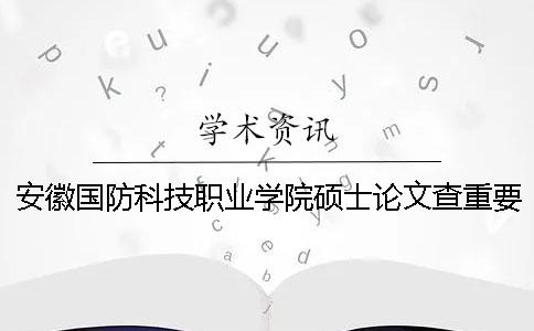 安徽国防科技职业学院硕士论文查重要求及重复率