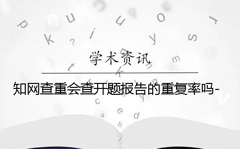 知网查重会查开题报告的重复率吗-