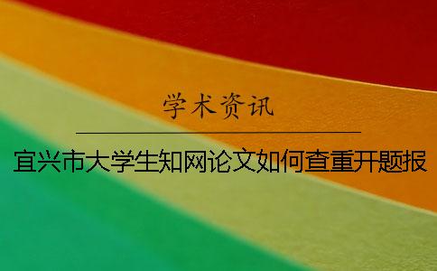宜兴市大学生知网论文如何查重？开题报告要查吗？