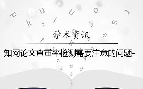 知网论文查重率检测需要注意的问题-