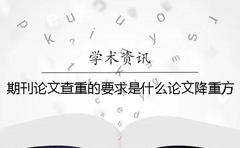 期刊论文查重的要求是什么？论文降重方法有吗？