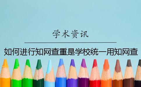 如何进行知网查重是学校统一用知网查重吗