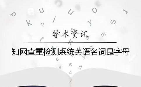 知网查重检测系统英语名词是字母