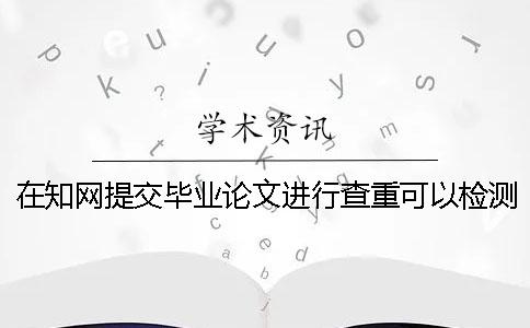 在知网提交毕业论文进行查重可以检测几次一