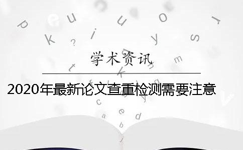 2020年最新论文查重检测需要注意的地方有哪些？