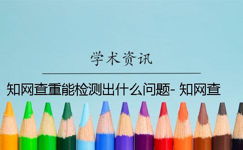 知网查重能检测出什么问题- 知网查重一直显示检测出错