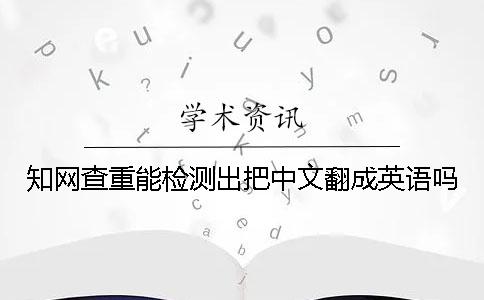 知网查重能检测出把中文翻成英语吗