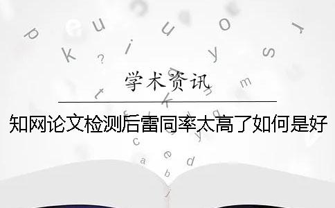 知网论文检测后雷同率太高了如何是好？