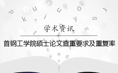 首钢工学院硕士论文查重要求及重复率一