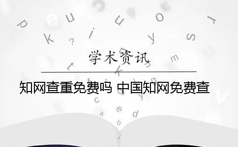 知网查重免费吗？ 中国知网免费查