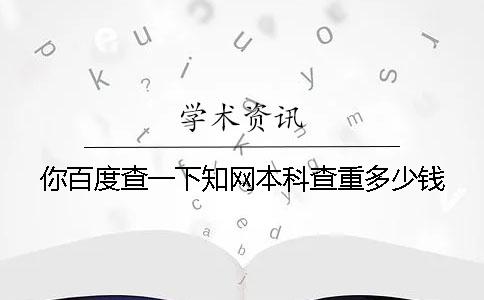 你百度查一下知网本科查重多少钱