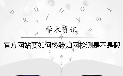 官方网站要如何检验知网检测是不是假