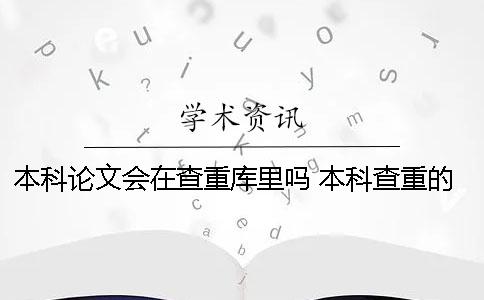 本科论文会在查重库里吗？ 本科查重的论文和提交的可以不一样吗