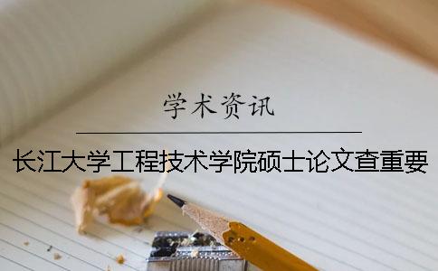 长江大学工程技术学院硕士论文查重要求及重复率 长江大学工程技术学院论文指导手册