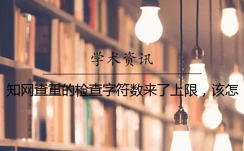 知网查重的检查字符数来了上限，该怎么能处理？