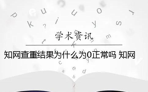 知网查重结果为什么为0正常吗？ 知网查重为什么没有引用