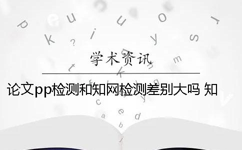 论文pp检测和知网检测差别大吗 知网检测怎么检测外文论文