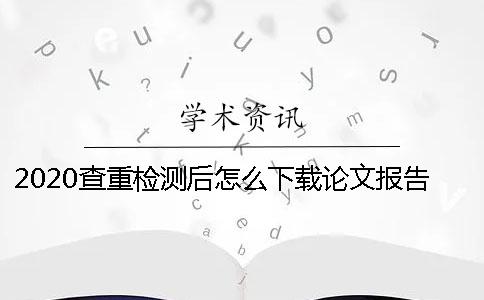 2020查重检测后怎么下载论文报告呢？