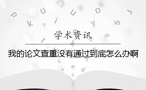 我的论文查重没有通过到底怎么办啊？