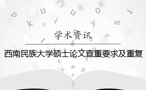 西南民族大学硕士论文查重要求及重复率 西南民族大学本科论文查重率