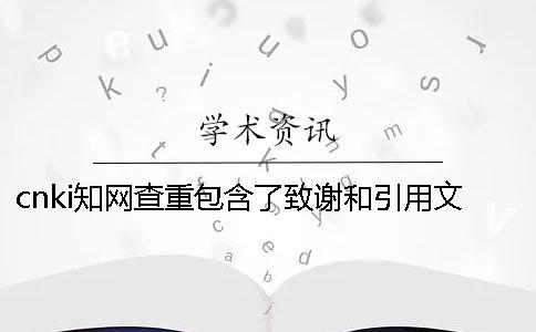 cnki知网查重包含了致谢和引用文献吗