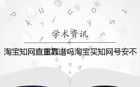 淘宝知网查重靠谱吗淘宝买知网号安不安全