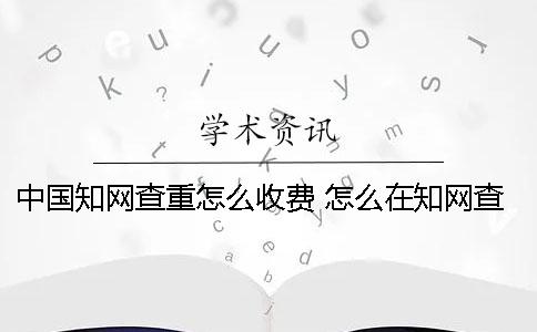 中国知网查重怎么收费？ 怎么在知网查重？