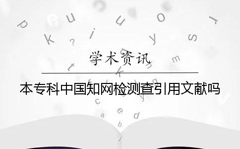 本专科中国知网检测查引用文献吗？